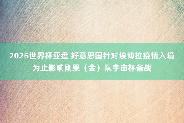 2026世界杯亚盘 好意思国针对埃博拉疫情入境为止影响刚果（金）队宇宙杯备战