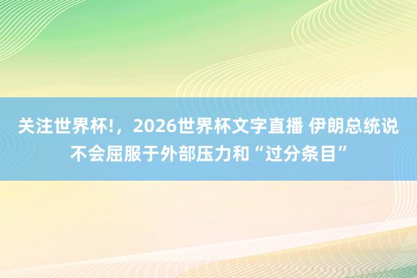关注世界杯!，2026世界杯文字直播 伊朗总统说不会屈服于外部压力和“过分条目”