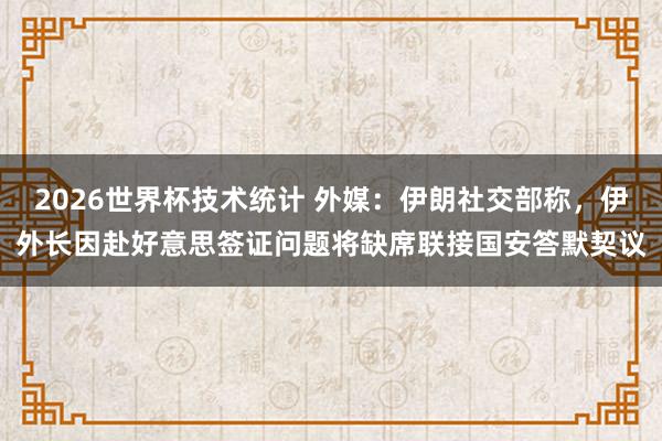 2026世界杯技术统计 外媒：伊朗社交部称，伊外长因赴好意思签证问题将缺席联接国安答默契议