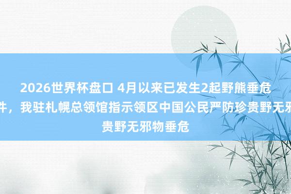 2026世界杯盘口 4月以来已发生2起野熊垂危致死事件，我驻札幌总领馆指示领区中国公民严防珍贵野无邪物垂危