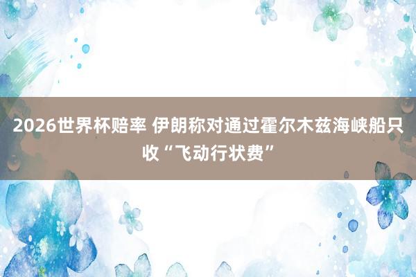 2026世界杯赔率 伊朗称对通过霍尔木兹海峡船只收“飞动行状费”
