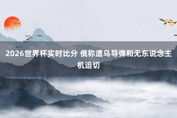 2026世界杯实时比分 俄称遭乌导弹和无东说念主机迫切