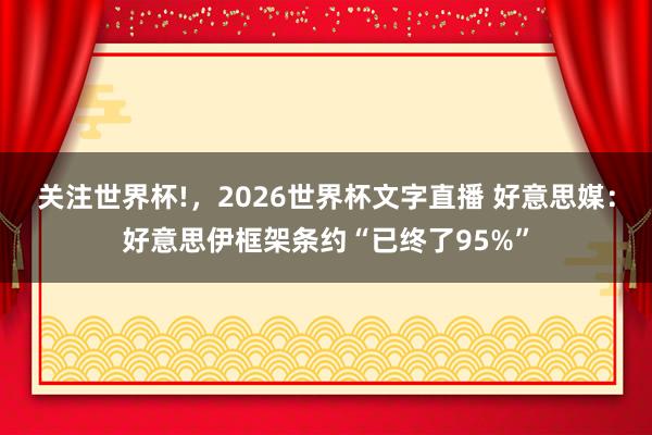 关注世界杯!，2026世界杯文字直播 好意思媒：好意思伊框架条约“已终了95%”