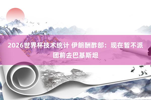 2026世界杯技术统计 伊朗酬酢部：现在暂不派团前去巴基斯坦
