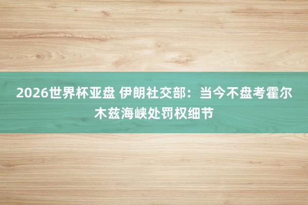 2026世界杯亚盘 伊朗社交部：当今不盘考霍尔木兹海峡处罚权细节