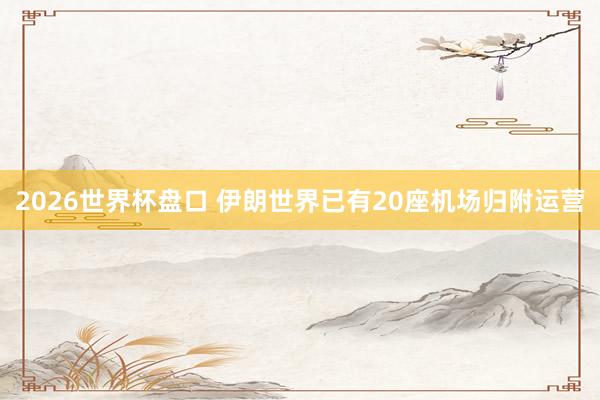 2026世界杯盘口 伊朗世界已有20座机场归附运营