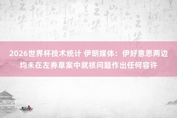 2026世界杯技术统计 伊朗媒体：伊好意思两边均未在左券草案中就核问题作出任何容许