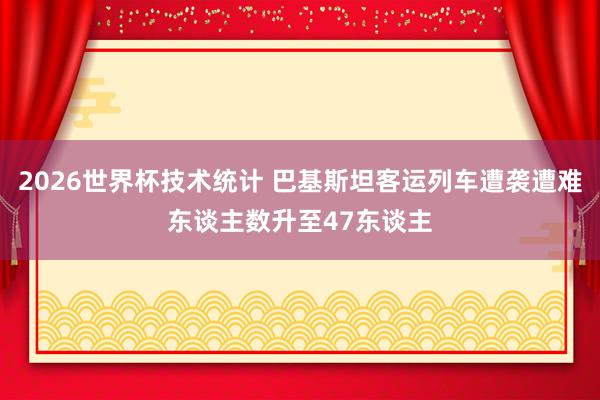 2026世界杯技术统计 巴基斯坦客运列车遭袭遭难东谈主数升至47东谈主