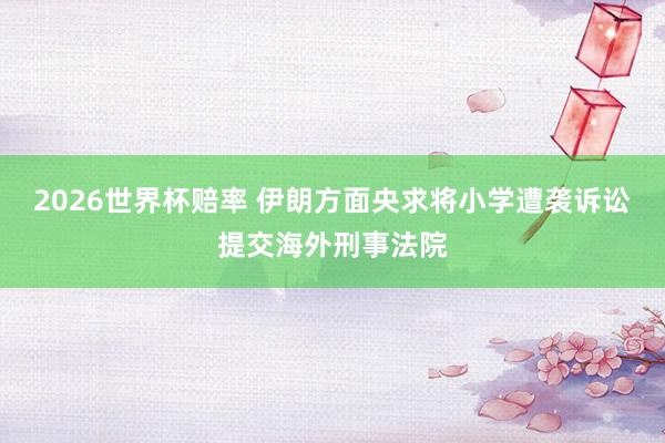 2026世界杯赔率 伊朗方面央求将小学遭袭诉讼提交海外刑事法院