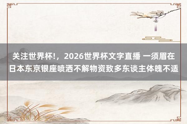 关注世界杯!，2026世界杯文字直播 一须眉在日本东京银座喷洒不解物资致多东谈主体魄不适