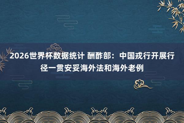 2026世界杯数据统计 酬酢部：中国戎行开展行径一贯安妥海外法和海外老例