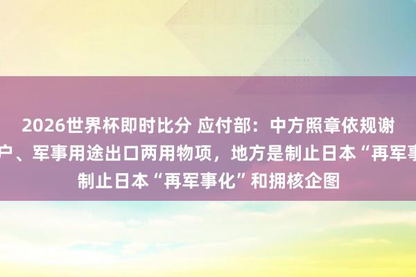 2026世界杯即时比分 应付部：中方照章依规谢透顶日本军事用户、军事用途出口两用物项，地方是制止日本“再军事化”和拥核企图