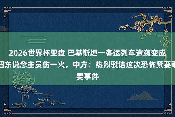 2026世界杯亚盘 巴基斯坦一客运列车遭袭变成枢纽东说念主员伤一火，中方：热烈驳诘这次恐怖紧要事件