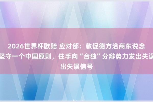2026世界杯欧赔 应对部：敦促德方洽商东说念主士坚守一个中国原则，住手向“台独”分辩势力发出失误信号