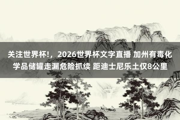 关注世界杯!，2026世界杯文字直播 加州有毒化学品储罐走漏危险抓续 距迪士尼乐土仅8公里