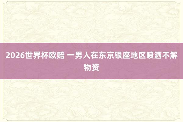 2026世界杯欧赔 一男人在东京银座地区喷洒不解物资