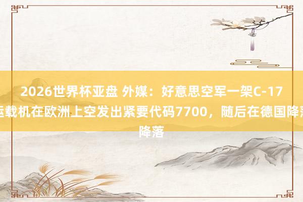2026世界杯亚盘 外媒：好意思空军一架C-17运载机在欧洲上空发出紧要代码7700，随后在德国降落