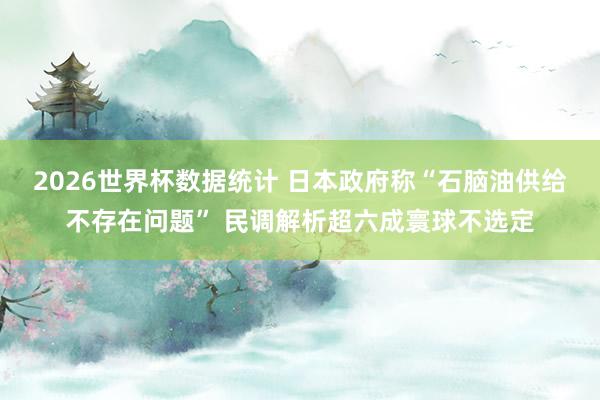 2026世界杯数据统计 日本政府称“石脑油供给不存在问题” 民调解析超六成寰球不选定