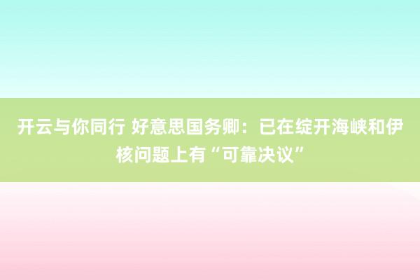 开云与你同行 好意思国务卿：已在绽开海峡和伊核问题上有“可靠决议”