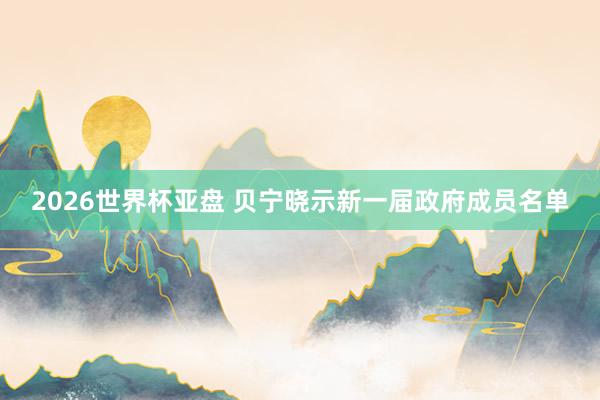 2026世界杯亚盘 贝宁晓示新一届政府成员名单