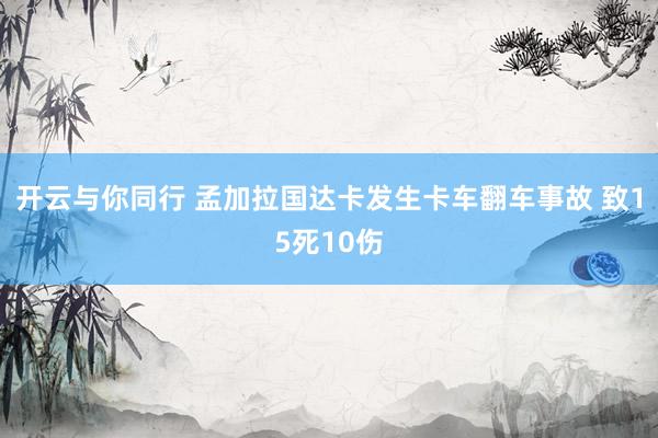 开云与你同行 孟加拉国达卡发生卡车翻车事故 致15死10伤