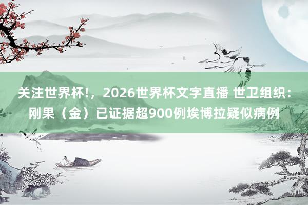 关注世界杯!，2026世界杯文字直播 世卫组织：刚果（金）已证据超900例埃博拉疑似病例