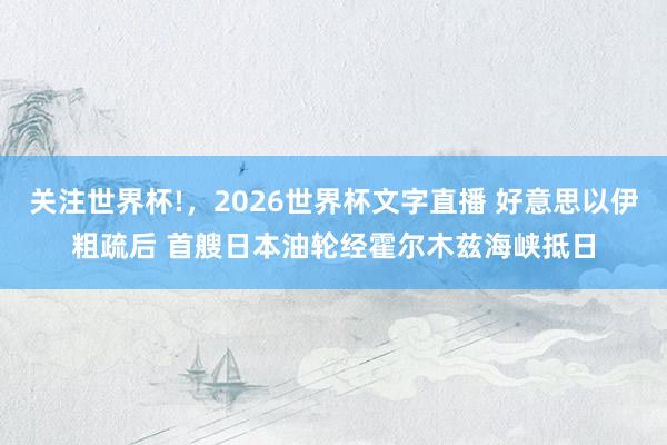 关注世界杯!，2026世界杯文字直播 好意思以伊粗疏后 首艘日本油轮经霍尔木兹海峡抵日