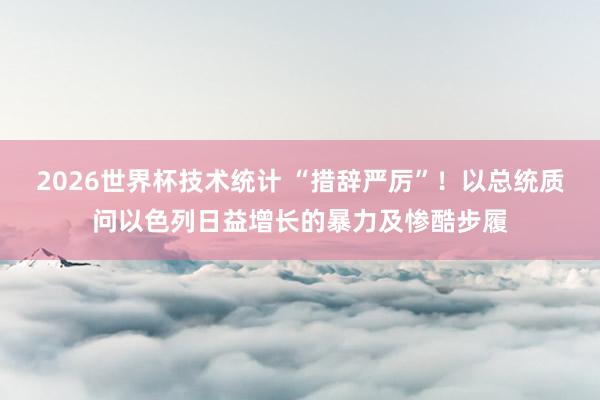 2026世界杯技术统计 “措辞严厉”！以总统质问以色列日益增长的暴力及惨酷步履