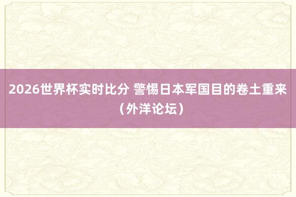 2026世界杯实时比分 警惕日本军国目的卷土重来（外洋论坛）