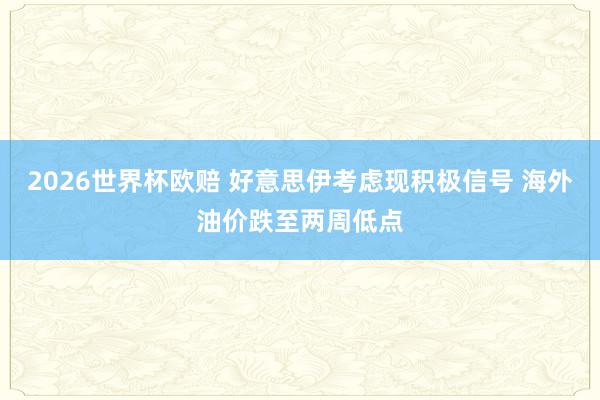 2026世界杯欧赔 好意思伊考虑现积极信号 海外油价跌至两周低点