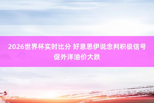 2026世界杯实时比分 好意思伊说念判积极信号促外洋油价大跌