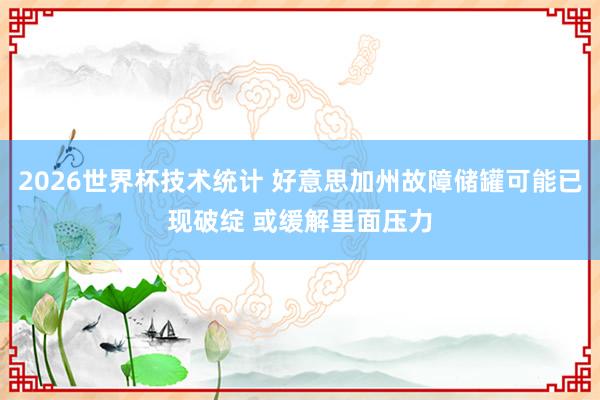 2026世界杯技术统计 好意思加州故障储罐可能已现破绽 或缓解里面压力