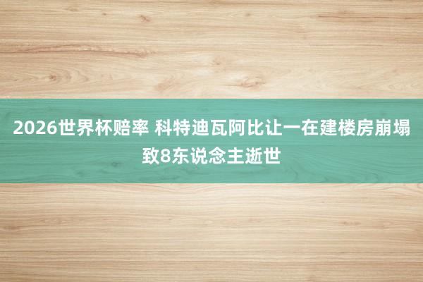 2026世界杯赔率 科特迪瓦阿比让一在建楼房崩塌致8东说念主逝世