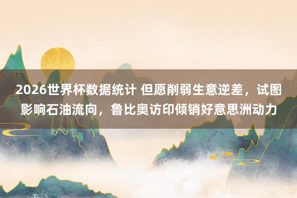 2026世界杯数据统计 但愿削弱生意逆差，试图影响石油流向，鲁比奥访印倾销好意思洲动力