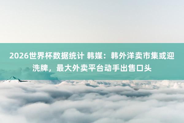 2026世界杯数据统计 韩媒：韩外洋卖市集或迎洗牌，最大外卖平台动手出售口头