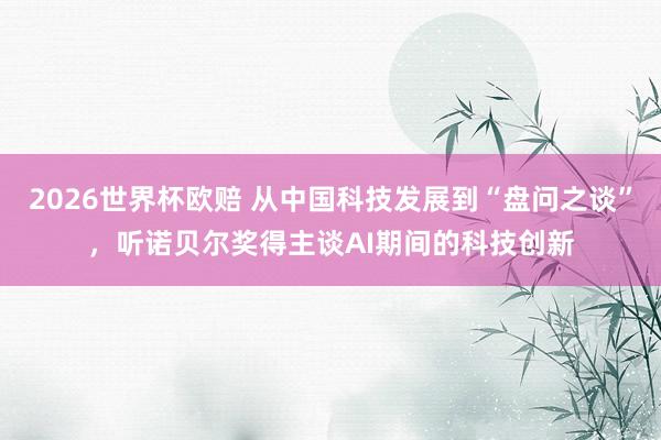 2026世界杯欧赔 从中国科技发展到“盘问之谈”，听诺贝尔奖得主谈AI期间的科技创新
