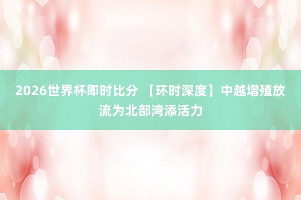 2026世界杯即时比分 【环时深度】中越增殖放流为北部湾添活力