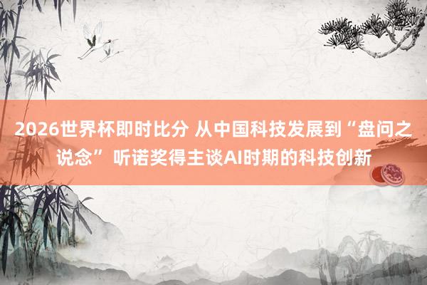 2026世界杯即时比分 从中国科技发展到“盘问之说念” 听诺奖得主谈AI时期的科技创新