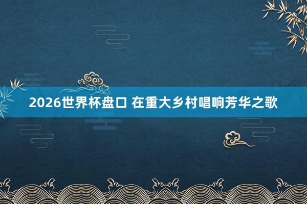 2026世界杯盘口 在重大乡村唱响芳华之歌