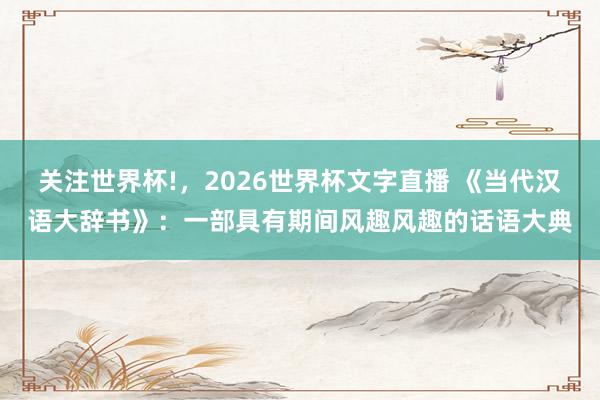关注世界杯!，2026世界杯文字直播 《当代汉语大辞书》：一部具有期间风趣风趣的话语大典