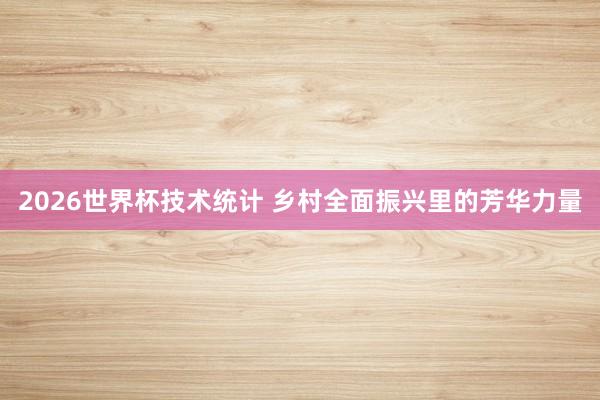 2026世界杯技术统计 乡村全面振兴里的芳华力量