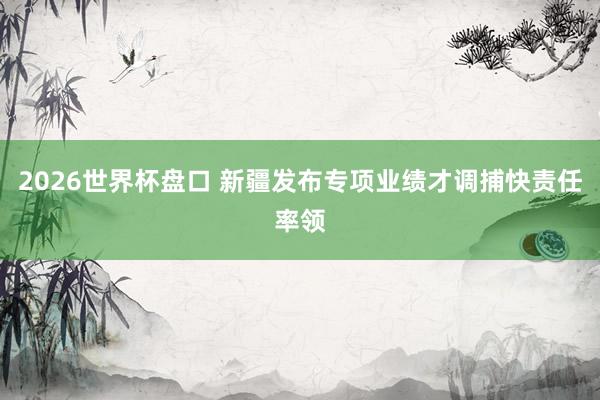 2026世界杯盘口 新疆发布专项业绩才调捕快责任率领