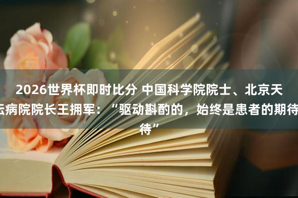 2026世界杯即时比分 中国科学院院士、北京天坛病院院长王拥军：“驱动斟酌的，始终是患者的期待”
