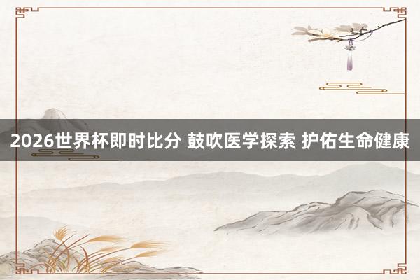 2026世界杯即时比分 鼓吹医学探索 护佑生命健康