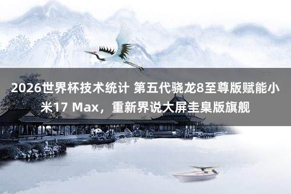2026世界杯技术统计 第五代骁龙8至尊版赋能小米17 Max，重新界说大屏圭臬版旗舰