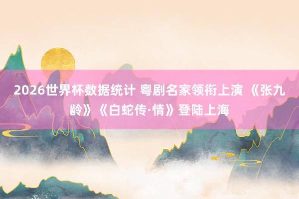 2026世界杯数据统计 粤剧名家领衔上演 《张九龄》《白蛇传·情》登陆上海