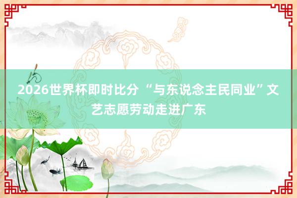 2026世界杯即时比分 “与东说念主民同业”文艺志愿劳动走进广东