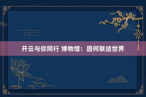 开云与你同行 博物馆：因何联结世界