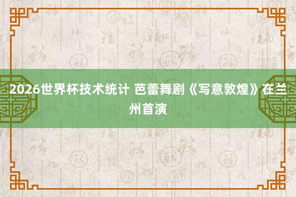 2026世界杯技术统计 芭蕾舞剧《写意敦煌》在兰州首演