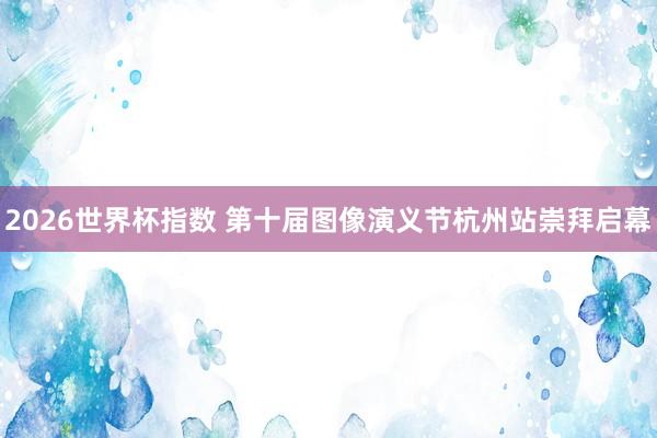 2026世界杯指数 第十届图像演义节杭州站崇拜启幕